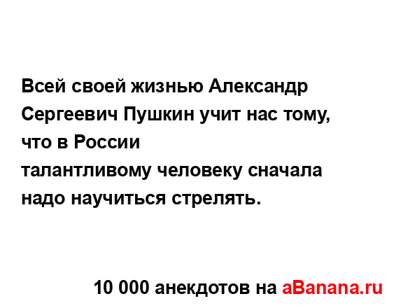 Всей своей жизнью Александр Сергеевич Пушкин учит нас...