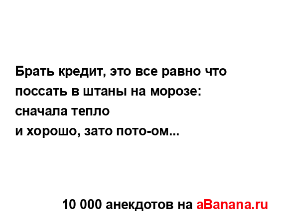 Брать кредит, это все равно что поссать в штаны на...