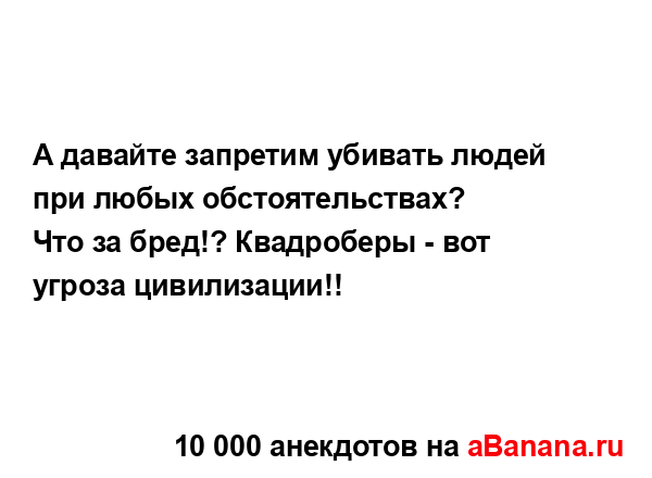 А давайте запретим убивать людей при любых...