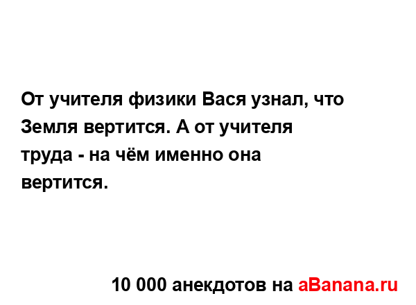 От учителя физики Вася узнал, что Земля вертится. А от...