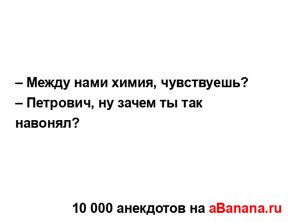 – Между нами химия, чувствуешь?
...