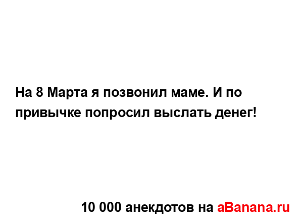 На 8 Марта я позвонил маме. И по привычке попросил...