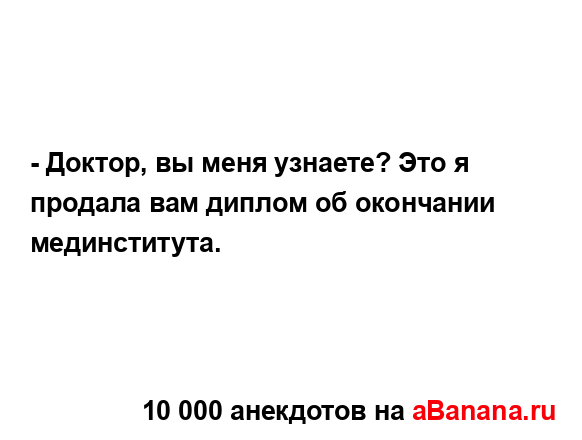 - Доктор, вы меня узнаете? Это я продала вам диплом об...