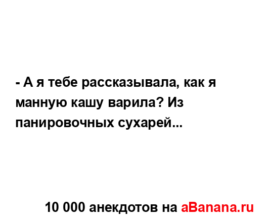 - А я тебе рассказывала, как я манную кашу варила? Из...