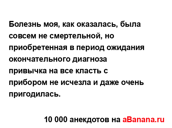Болезнь моя, как оказалась, была совсем не смертельной,...