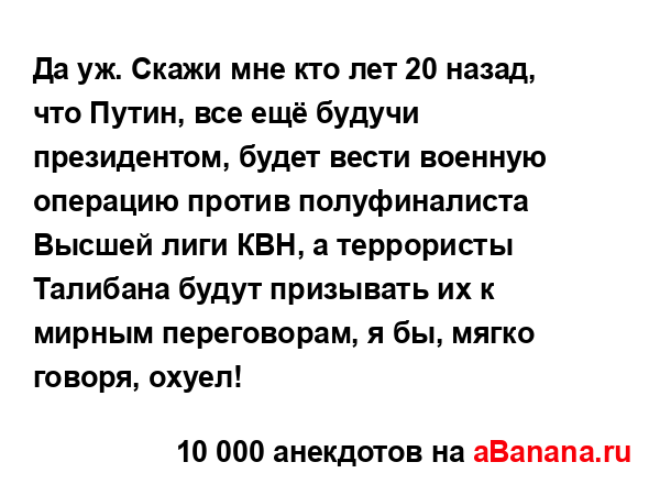 Да уж. Скажи мне кто лет 20 назад, что Путин, все ещё...