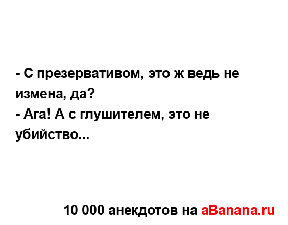 - С презервативом, это ж ведь не измена, да?
...