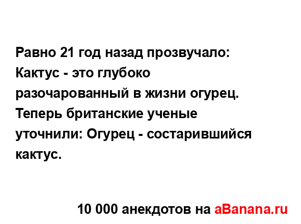 Равно 21 год назад прозвучало: Кактус - это глубоко...