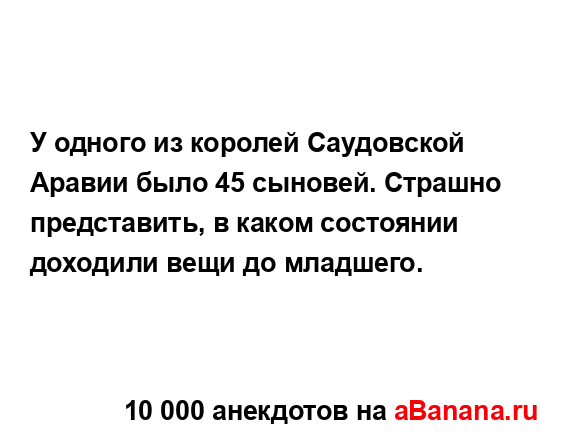 У одного из королей Саудовской Аравии было 45 сыновей....