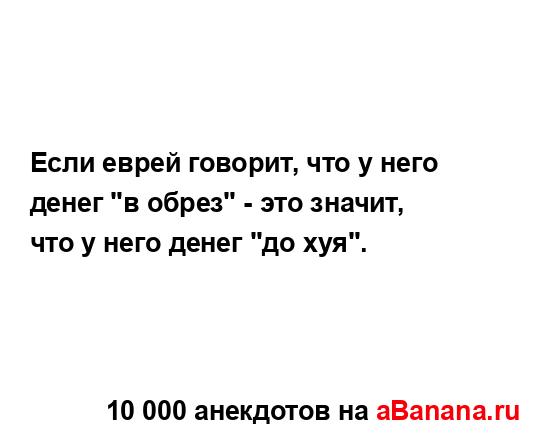 Если еврей говорит, что у него денег "в обрез" - это...