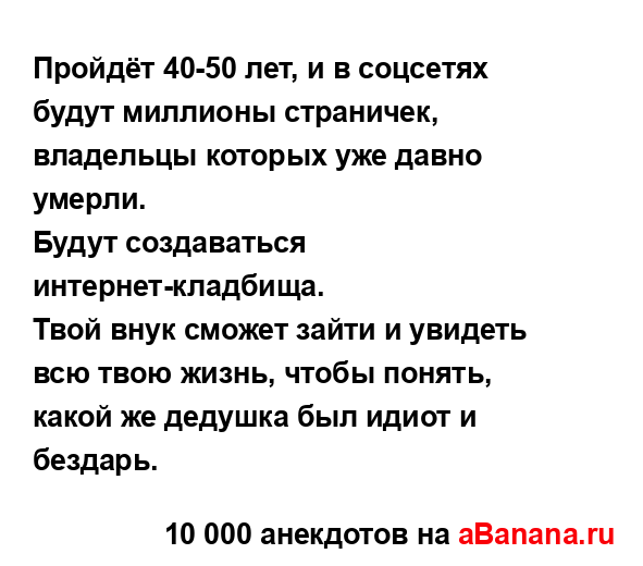 Пройдёт 40-50 лет, и в соцсетях будут миллионы страничек,...