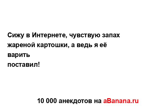 Сижу в Интернете, чувствую запах жареной картошки, а...