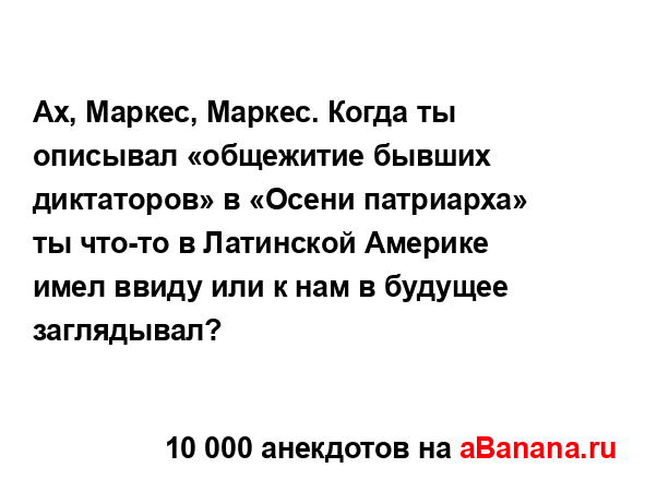 Ах, Маркес, Маркес. Когда ты описывал «общежитие бывших...