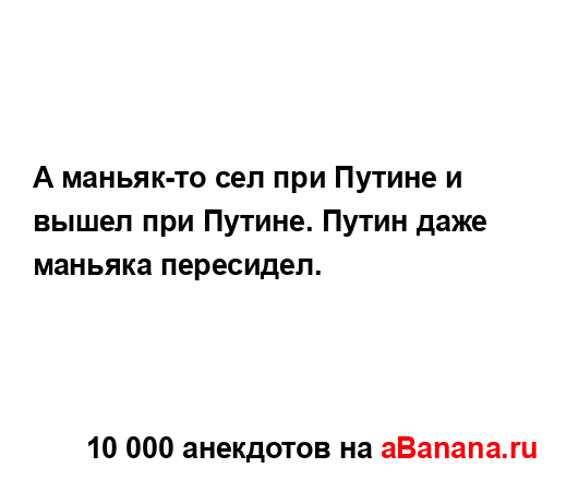 А маньяк-то сел при Путине и вышел при Путине. Путин...