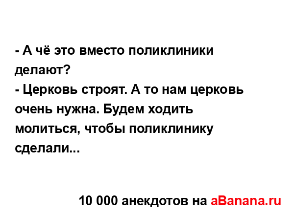 - А чё это вместо поликлиники делают?...