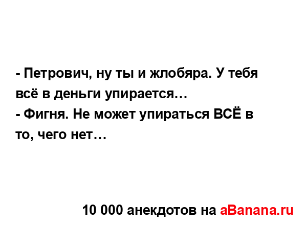 - Петрович, ну ты и жлобяра. У тебя всё в деньги...