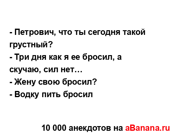 - Петрович, что ты сегодня такой грустный?...