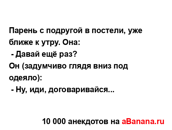 Парень с подругой в постели, уже ближе к утру. Она:
...