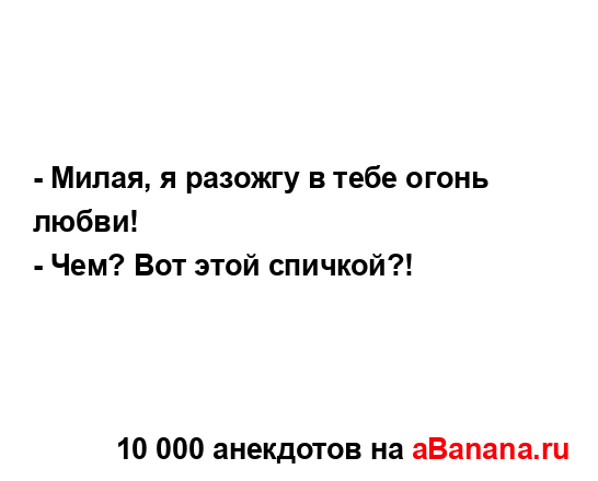 - Милая, я разожгу в тебе огонь любви!
...