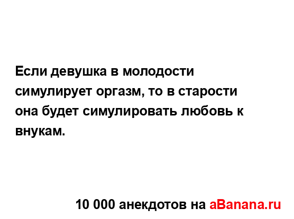 Если девушка в молодости симулирует оргазм, то в...