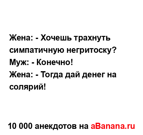 Жена: - Хочешь трахнуть симпатичную негритоску?
...