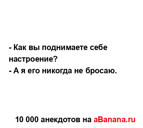 - Как вы поднимаете себе настроение?
...