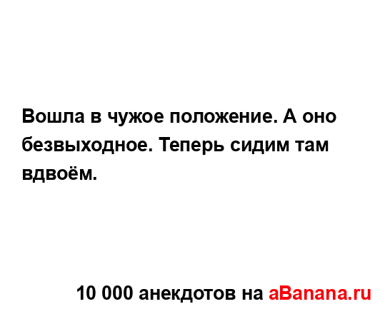 Вошла в чужое положение. А оно безвыходное. Теперь...