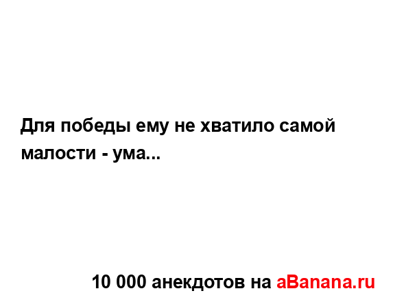 Для победы ему не хватило самой малости - ума......