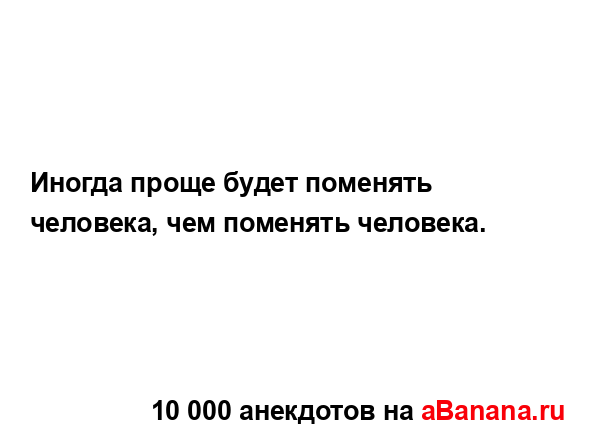Иногда проще будет поменять человека, чем поменять...
