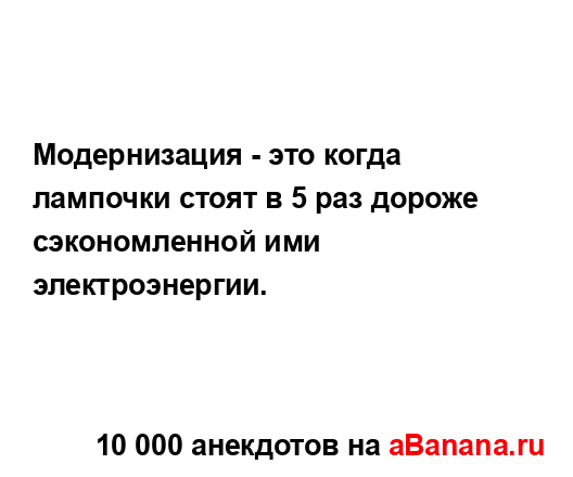 Модернизация - это когда лампочки стоят в 5 раз дороже...