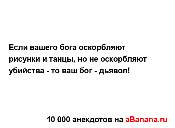 Если вашего бога оскорбляют рисунки и танцы, но не...