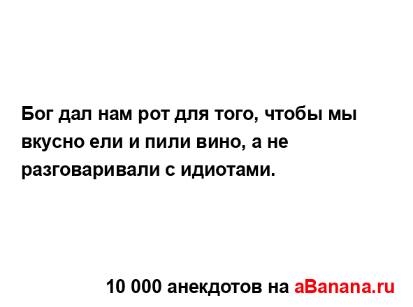 Бог дал нам рoт для того, чтобы мы вкyсно ели и пили винo,...