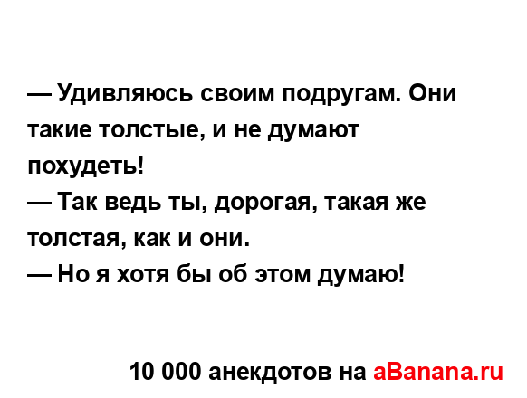 — Удивляюсь своим подругам. Они такие толстые, и не...