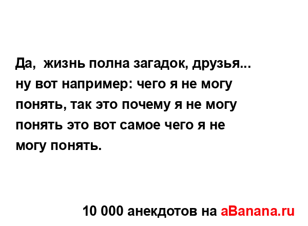 Да,  жизнь полна загадок, друзья... ну вот например: чего...