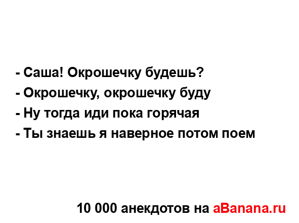 - Саша! Окрошечку будешь? 
...