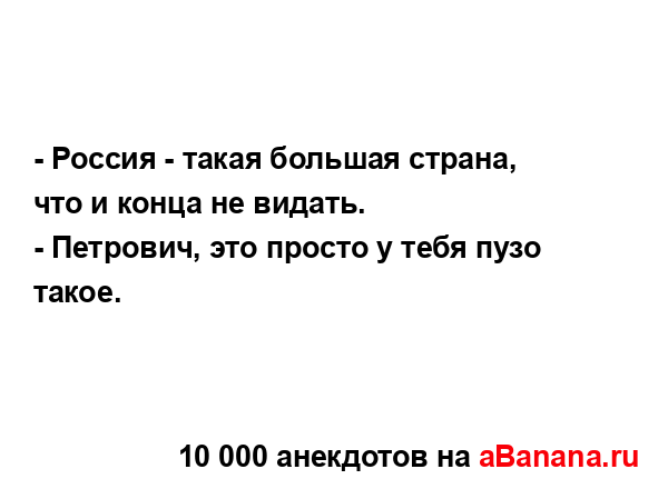 - Россия - такая большая страна, что и конца не видать.
...