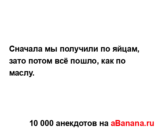 Сначала мы получили по яйцам, зато потом всё пошло, как...