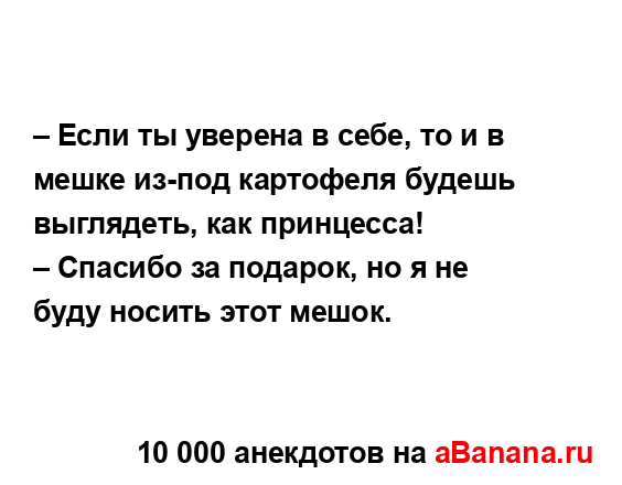 – Если ты уверена в себе, то и в мешке из-под картофеля...