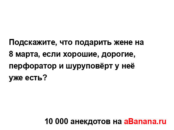 Подскажите, что подарить жене на 8 марта, если хорошие,...