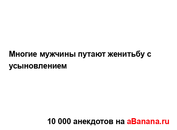 Многие мужчины путают женитьбу с усыновлением...