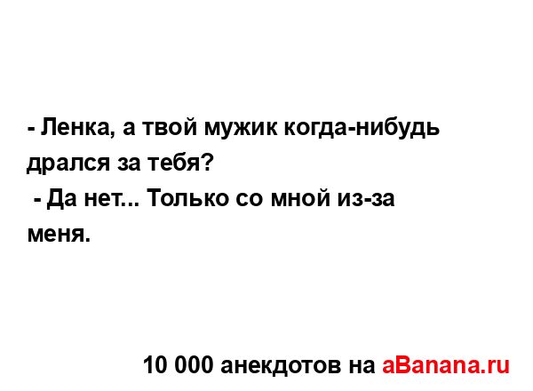 - Ленка, а твой мужик когда-нибудь дрался за тебя?...