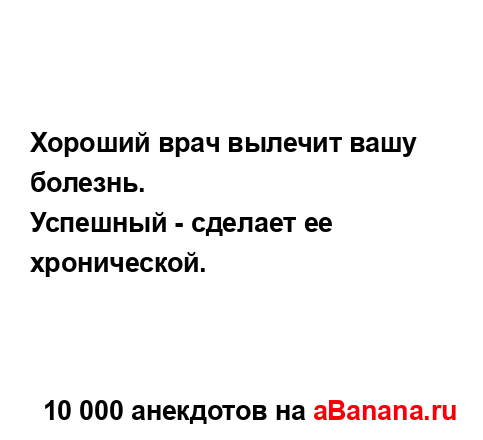 Хороший врач вылечит вашу болезнь....