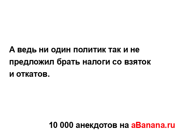 А ведь ни один политик так и не предложил брать налоги...