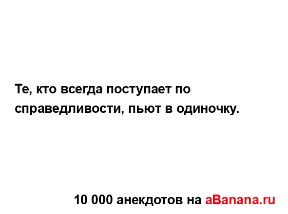 Те, кто всегда поступает по справедливости, пьют в...