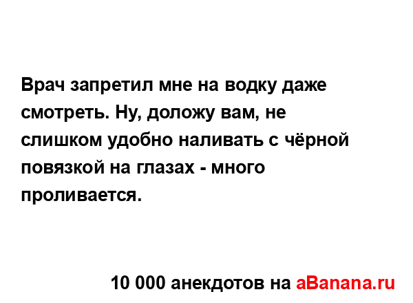 Врач запретил мне на водку даже смотреть. Ну, доложу...