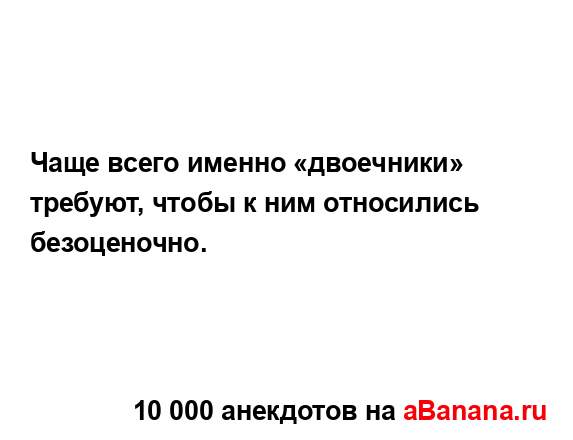 Чаще всего именно «двоечники» требуют, чтобы к ним...