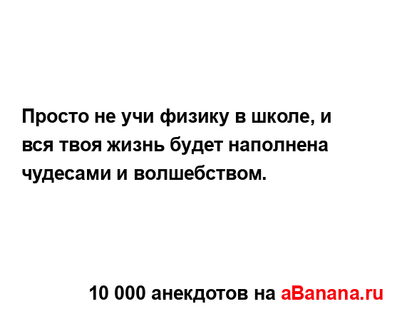 Просто не учи физику в школе, и вся твоя жизнь будет...