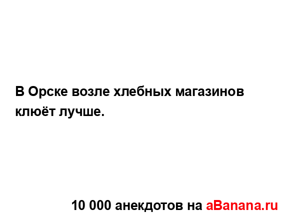 В Орске возле хлебных магазинов клюёт лучше....