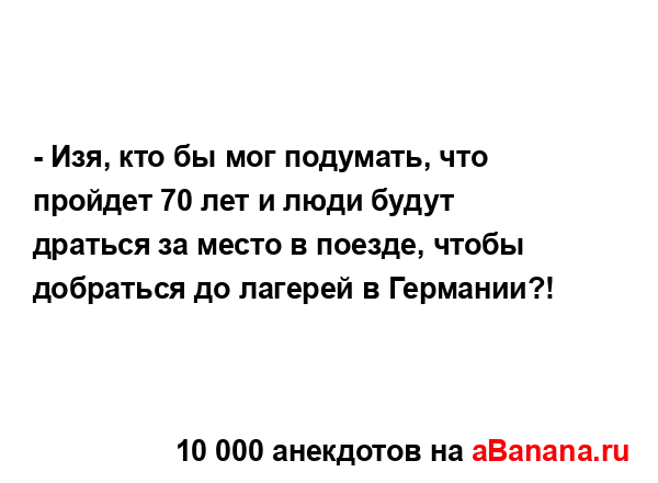 - Изя, кто бы мог подумать, что пройдет 70 лет и люди...