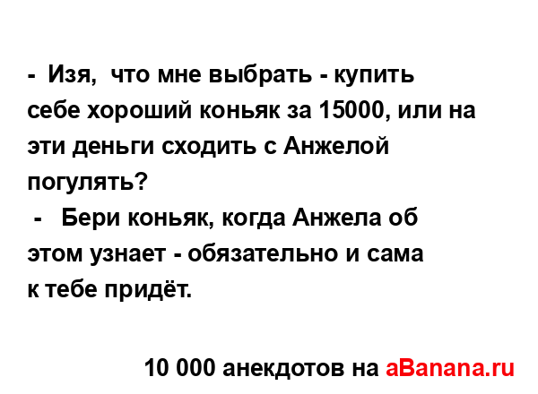 -  Изя,  что мне выбрать - купить себе хороший коньяк за...
